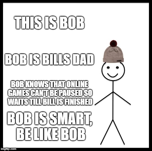 Be Like Bill | THIS IS BOB; BOB IS BILLS DAD; BOB KNOWS THAT ONLINE GAMES CAN'T BE PAUSED SO WAITS TILL BILL IS FINISHED; BOB IS SMART, BE LIKE BOB | image tagged in memes,be like bill | made w/ Imgflip meme maker