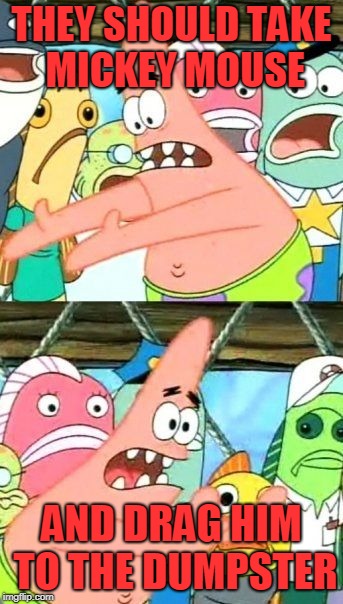 Put It Somewhere Else Patrick Meme | THEY SHOULD TAKE MICKEY MOUSE AND DRAG HIM TO THE DUMPSTER | image tagged in memes,put it somewhere else patrick | made w/ Imgflip meme maker
