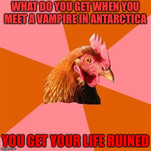 Anti Joke Chicken Meme | WHAT DO YOU GET WHEN YOU MEET A VAMPIRE IN ANTARCTICA; YOU GET YOUR LIFE RUINED | image tagged in memes,anti joke chicken,frostbite,joke,funny,ruin | made w/ Imgflip meme maker