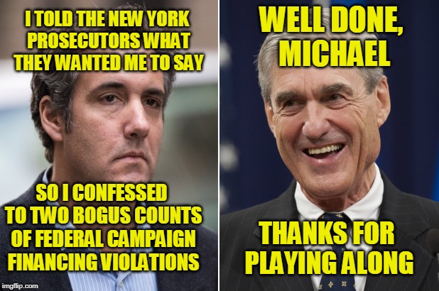 Go Ahead, Make Bob's Day   | WELL DONE, MICHAEL; I TOLD THE NEW YORK PROSECUTORS WHAT THEY WANTED ME TO SAY; SO I CONFESSED TO TWO BOGUS COUNTS OF FEDERAL CAMPAIGN FINANCING VIOLATIONS; THANKS FOR PLAYING ALONG | image tagged in michael cohen,robert mueller,president trump | made w/ Imgflip meme maker