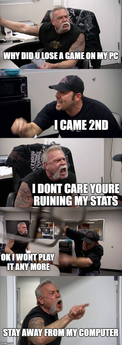 American Chopper Argument | WHY DID U LOSE A GAME ON MY PC; I CAME 2ND; I DONT CARE YOURE RUINING MY STATS; OK I WONT PLAY IT ANY MORE; STAY AWAY FROM MY COMPUTER | image tagged in memes,american chopper argument | made w/ Imgflip meme maker