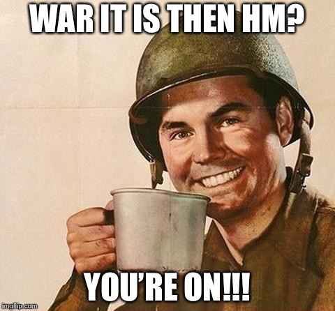 WAR IT IS THEN HM? YOU’RE ON!!! | made w/ Imgflip meme maker