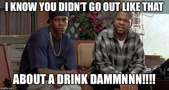 friday movie | I KNOW YOU DIDN’T GO OUT LIKE THAT; ABOUT A DRINK DAMMNNN!!!! | image tagged in friday movie | made w/ Imgflip meme maker