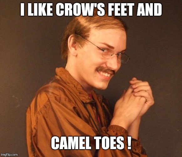 Creepy guy | I LIKE CROW'S FEET AND CAMEL TOES ! | image tagged in creepy guy | made w/ Imgflip meme maker