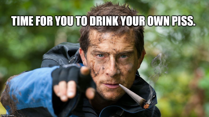 Bear Grylls | TIME FOR YOU TO DRINK YOUR OWN PISS. | image tagged in bear grylls | made w/ Imgflip meme maker