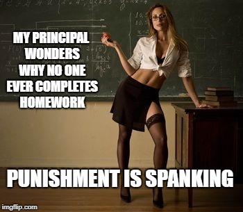 Sexy teacher | MY PRINCIPAL WONDERS WHY NO ONE EVER COMPLETES HOMEWORK; PUNISHMENT IS SPANKING | image tagged in sexy teacher | made w/ Imgflip meme maker