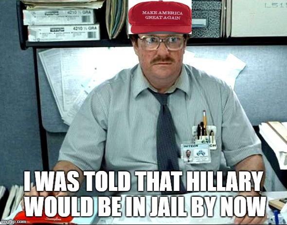 I Was Told There Would Be |  I WAS TOLD THAT HILLARY WOULD BE IN JAIL BY NOW | image tagged in memes,i was told there would be | made w/ Imgflip meme maker