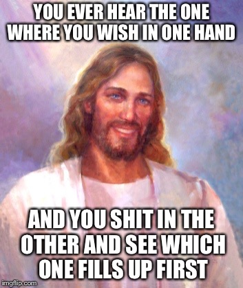 Smiling Jesus Meme | YOU EVER HEAR THE ONE WHERE YOU WISH IN ONE HAND AND YOU SHIT IN THE OTHER AND SEE WHICH ONE FILLS UP FIRST | image tagged in memes,smiling jesus | made w/ Imgflip meme maker