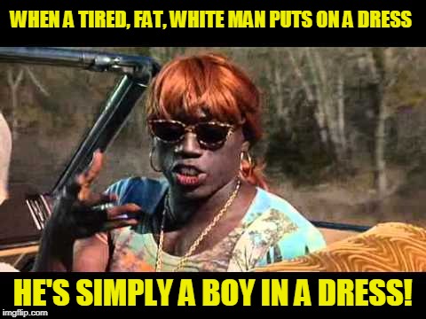 WHEN A TIRED, FAT, WHITE MAN PUTS ON A DRESS HE'S SIMPLY A BOY IN A DRESS! | made w/ Imgflip meme maker