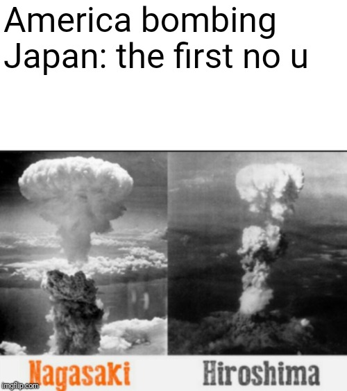 Sounds Abot Right | America bombing Japan: the first no u | image tagged in no u,font,good meme,2018 | made w/ Imgflip meme maker