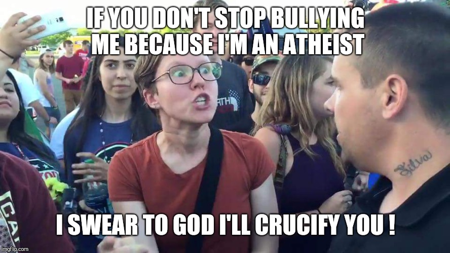 Triggered Feminazi | IF YOU DON'T STOP BULLYING ME BECAUSE I'M AN ATHEIST I SWEAR TO GOD I'LL CRUCIFY YOU ! | image tagged in triggered feminazi | made w/ Imgflip meme maker