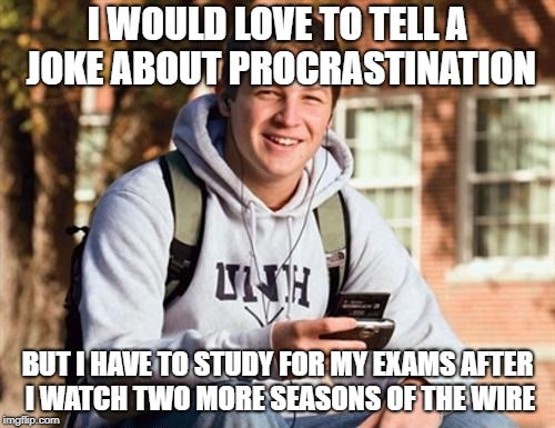 I also have to submit this meme and wait for it to feature before I do any of that | I WOULD LOVE TO TELL A JOKE ABOUT PROCRASTINATION; BUT I HAVE TO STUDY FOR MY EXAMS AFTER I WATCH TWO MORE SEASONS OF THE WIRE | image tagged in memes,college freshman,dank memes,bad puns,funny,the wire | made w/ Imgflip meme maker