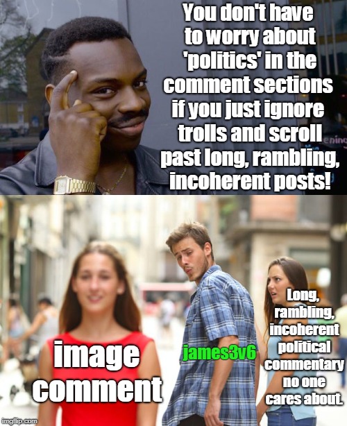 Some imgflip users don't like political memes or comments... | You don't have to worry about 'politics' in the comment sections image comment if you just ignore trolls and scroll past long, rambling, inc | image tagged in roll safe think about it,distracted boyfriend,keep scrolling,ignore,trolls,memes | made w/ Imgflip meme maker