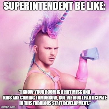 Unicorn MAN | SUPERINTENDENT BE LIKE:; "I KNOW YOUR ROOM IS A HOT MESS AND KIDS ARE COMING TOMORROW, BUT WE MUST PARTICIPATE IN THIS FABULOUS STAFF DEVELOPMENT." | image tagged in memes,unicorn man | made w/ Imgflip meme maker