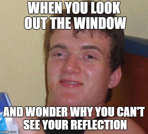 WTF IS WRONG WITH ME?!?! | WHEN YOU LOOK OUT THE WINDOW; AND WONDER WHY YOU CAN'T SEE YOUR REFLECTION | image tagged in memes,10 guy | made w/ Imgflip meme maker