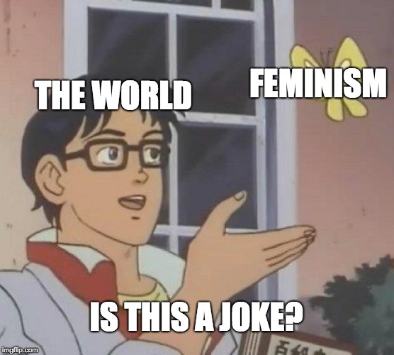 Is This A Pigeon Meme | FEMINISM; THE WORLD; IS THIS A JOKE? | image tagged in memes,is this a pigeon | made w/ Imgflip meme maker