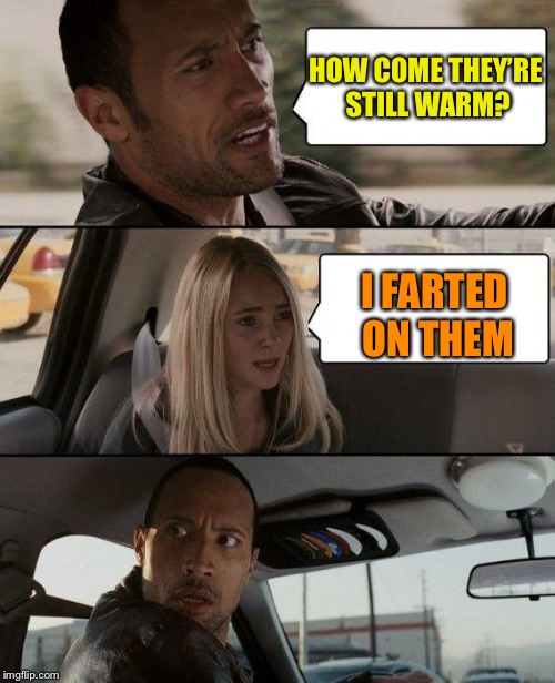 The Rock Driving Meme | HOW COME THEY’RE STILL WARM? I FARTED ON THEM | image tagged in memes,the rock driving | made w/ Imgflip meme maker