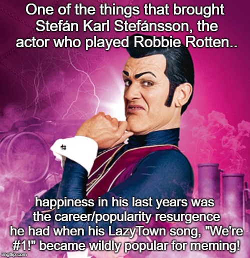 Lazytown - Robbie Rotten | One of the things that brought Stefán Karl Stefánsson, the actor who played Robbie Rotten.. happiness in his last years was the career/popul | image tagged in lazytown - robbie rotten | made w/ Imgflip meme maker