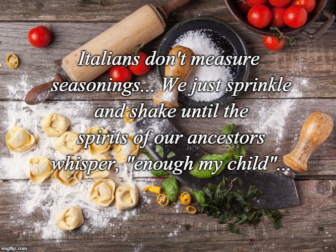 Italians don't... | Italians don't measure seasonings... We just sprinkle and shake until the spirits of our ancestors whisper, "enough my child"... | image tagged in measure,italians,ancestors,whisper,child | made w/ Imgflip meme maker