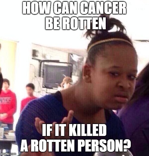 Black Girl Wat Meme | HOW CAN CANCER BE ROTTEN IF IT KILLED A ROTTEN PERSON? | image tagged in memes,black girl wat | made w/ Imgflip meme maker