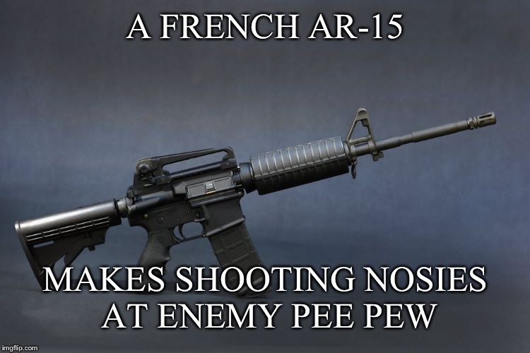 AR-15 | A FRENCH AR-15; MAKES SHOOTING NOSIES AT ENEMY PEE PEW | image tagged in ar-15 | made w/ Imgflip meme maker