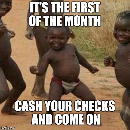 Third World Success Kid | IT'S THE FIRST OF THE MONTH; CASH YOUR CHECKS AND COME ON | image tagged in memes,third world success kid | made w/ Imgflip meme maker