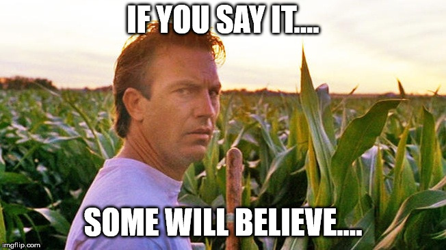 field of dreams | IF YOU SAY IT.... SOME WILL BELIEVE.... | image tagged in field of dreams | made w/ Imgflip meme maker