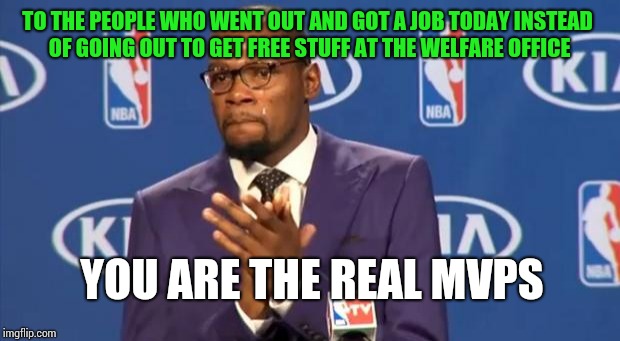 You The Real MVP | TO THE PEOPLE WHO WENT OUT AND GOT A JOB TODAY INSTEAD OF GOING OUT TO GET FREE STUFF AT THE WELFARE OFFICE; YOU ARE THE REAL MVPS | image tagged in memes,you the real mvp | made w/ Imgflip meme maker