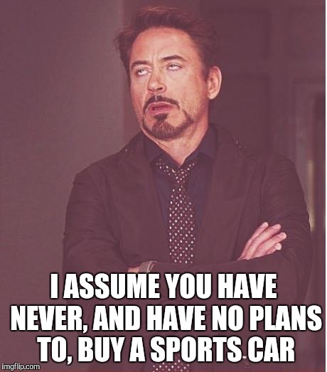 Face You Make Robert Downey Jr Meme | I ASSUME YOU HAVE NEVER, AND HAVE NO PLANS TO, BUY A SPORTS CAR | image tagged in memes,face you make robert downey jr | made w/ Imgflip meme maker
