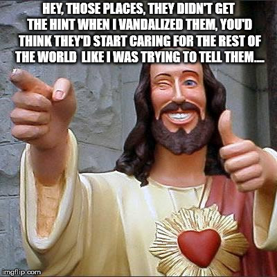Buddy Christ Meme | HEY, THOSE PLACES, THEY DIDN'T GET THE HINT WHEN I VANDALIZED THEM, YOU'D THINK THEY'D START CARING FOR THE REST OF THE WORLD  LIKE I WAS TR | image tagged in memes,buddy christ | made w/ Imgflip meme maker