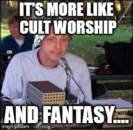 It's a conspiracy | IT'S MORE LIKE CULT WORSHIP AND FANTASY.... | image tagged in it's a conspiracy | made w/ Imgflip meme maker