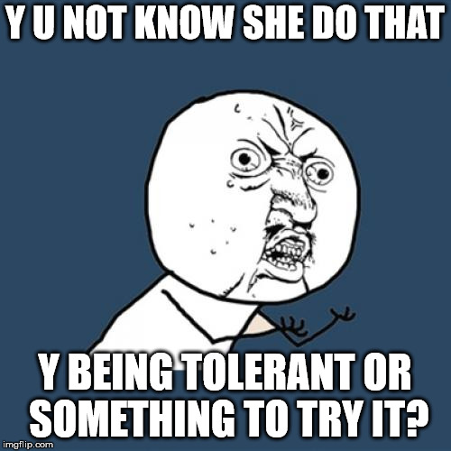 Y U No Meme | Y U NOT KNOW SHE DO THAT Y BEING TOLERANT OR SOMETHING TO TRY IT? | image tagged in memes,y u no | made w/ Imgflip meme maker