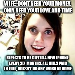 Crazy Girlfriend | WIFE:-DONT NEED YOUR MONEY, ONLY NEED YOUR LOVE AND TIME; EXPECTS TO BE GIFTED A NEW IPHONE EVERY SIX MONTHS, ALL BILLS PAID IN FULL, DOESN'T DO ANY WORK AT HOME | image tagged in crazy girlfriend | made w/ Imgflip meme maker