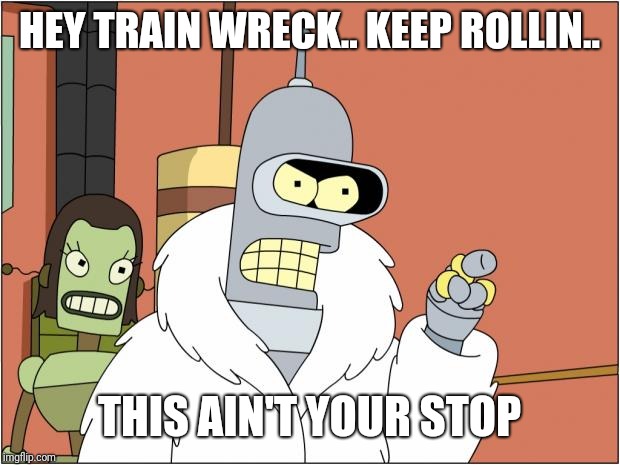 Bender | HEY TRAIN WRECK.. KEEP ROLLIN.. THIS AIN'T YOUR STOP | image tagged in memes,bender | made w/ Imgflip meme maker