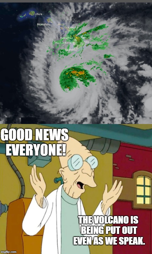  | GOOD NEWS EVERYONE! THE VOLCANO IS BEING PUT OUT EVEN AS WE SPEAK. | image tagged in hawaii hurricane volcano crazy weather | made w/ Imgflip meme maker