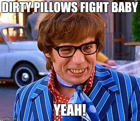 Austin Powers | DIRTY PILLOWS FIGHT BABY YEAH! | image tagged in austin powers | made w/ Imgflip meme maker