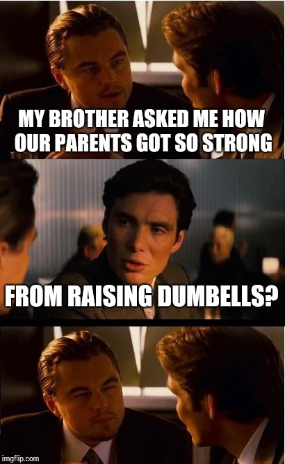 Inception Meme | MY BROTHER ASKED ME HOW OUR PARENTS GOT SO STRONG; FROM RAISING DUMBELLS? | image tagged in memes,inception | made w/ Imgflip meme maker