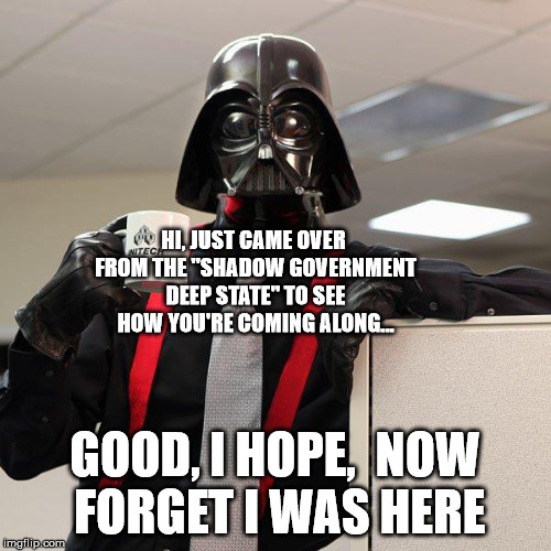 Darth Vader Office Space | HI, JUST CAME OVER FROM THE "SHADOW GOVERNMENT DEEP STATE" TO SEE HOW YOU'RE COMING ALONG... GOOD, I HOPE,  NOW FORGET I WAS HERE | image tagged in darth vader office space | made w/ Imgflip meme maker