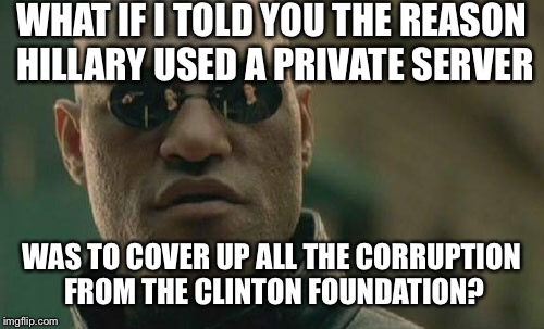 The Money Laundering Foundation  | WHAT IF I TOLD YOU THE REASON HILLARY USED A PRIVATE SERVER; WAS TO COVER UP ALL THE CORRUPTION FROM THE CLINTON FOUNDATION? | image tagged in memes,matrix morpheus,be surprised,if this meme gets past,submitted | made w/ Imgflip meme maker