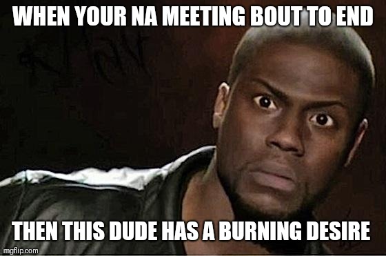 Kevin Hart | WHEN YOUR NA MEETING BOUT TO END; THEN THIS DUDE HAS A BURNING DESIRE | image tagged in memes,kevin hart | made w/ Imgflip meme maker