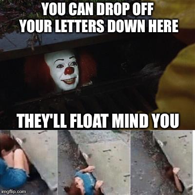 pennywise in sewer | YOU CAN DROP OFF YOUR LETTERS DOWN HERE THEY'LL FLOAT MIND YOU | image tagged in pennywise in sewer | made w/ Imgflip meme maker