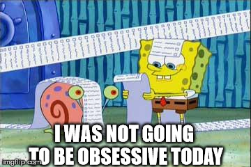 Spongebob's List | I WAS NOT GOING TO BE OBSESSIVE TODAY | image tagged in spongebob's list | made w/ Imgflip meme maker