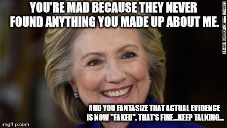 Hillary Clinton U Mad | YOU'RE MAD BECAUSE THEY NEVER FOUND ANYTHING YOU MADE UP ABOUT ME. AND YOU FANTASIZE THAT ACTUAL EVIDENCE IS NOW "FAKED". THAT'S FINE...KEEP | image tagged in hillary clinton u mad | made w/ Imgflip meme maker