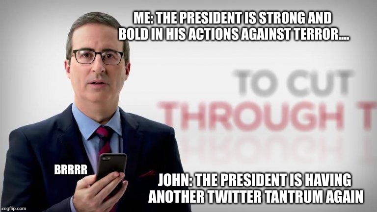 ME: THE PRESIDENT IS STRONG AND BOLD IN HIS ACTIONS AGAINST TERROR.... BRRRR; JOHN: THE PRESIDENT IS HAVING ANOTHER TWITTER TANTRUM AGAIN | image tagged in interruptor john | made w/ Imgflip meme maker