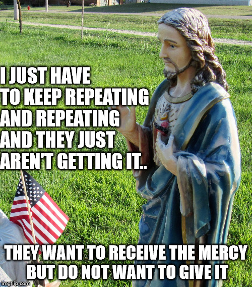 Jesus'splaining | I JUST HAVE TO KEEP REPEATING AND REPEATING AND THEY JUST AREN'T GETTING IT.. THEY WANT TO RECEIVE THE MERCY BUT DO NOT WANT TO GIVE IT | image tagged in jesus'splaining | made w/ Imgflip meme maker