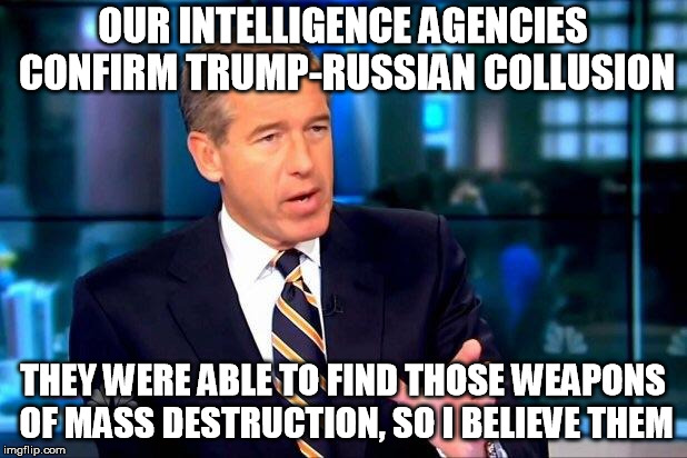 Brian Williams Was There 2 Meme | OUR INTELLIGENCE AGENCIES CONFIRM TRUMP-RUSSIAN COLLUSION; THEY WERE ABLE TO FIND THOSE WEAPONS OF MASS DESTRUCTION, SO I BELIEVE THEM | image tagged in memes,brian williams was there 2 | made w/ Imgflip meme maker