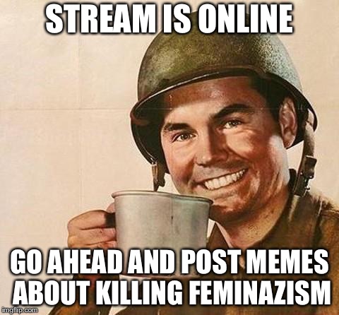 STREAM IS ONLINE; GO AHEAD AND POST MEMES ABOUT KILLING FEMINAZISM | made w/ Imgflip meme maker