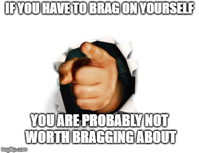 IF YOU HAVE TO BRAG ON YOURSELF; YOU ARE PROBABLY NOT WORTH BRAGGING ABOUT | image tagged in bragging,vain,self entitlted | made w/ Imgflip meme maker
