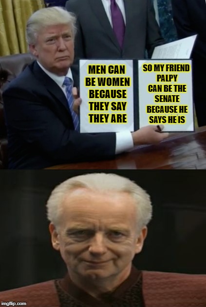 Trump Supports His Friend The Senate | SO MY FRIEND PALPY CAN BE THE SENATE BECAUSE HE SAYS HE IS; MEN CAN BE WOMEN BECAUSE THEY SAY THEY ARE | image tagged in trump bill signing,star wars,palpatine,i am the senate | made w/ Imgflip meme maker