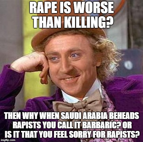 Creepy Condescending Wonka | RAPE IS WORSE THAN KILLING? THEN WHY WHEN SAUDI ARABIA BEHEADS RAPISTS YOU CALL IT BARBARIC? OR IS IT THAT YOU FEEL SORRY FOR RAPISTS? | image tagged in memes,creepy condescending wonka,rape,rapist,saudi arabia | made w/ Imgflip meme maker